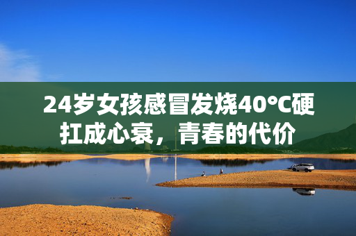 24岁女孩感冒发烧40℃硬扛成心衰，青春的代价