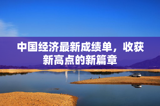 中国经济最新成绩单，收获新高点的新篇章