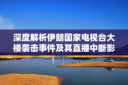 深度解析伊朗国家电视台大楼袭击事件及其直播中断影响