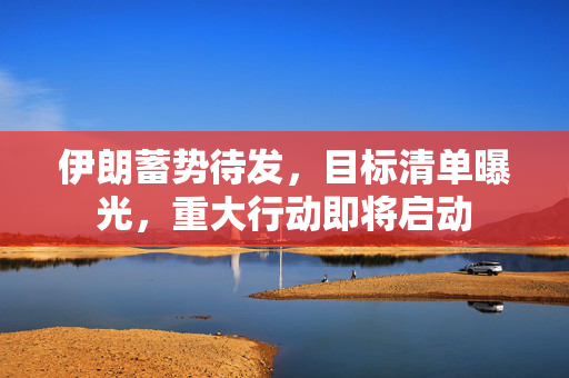 伊朗蓄势待发，目标清单曝光，重大行动即将启动