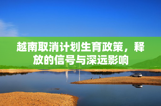 越南取消计划生育政策，释放的信号与深远影响