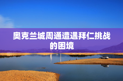 奥克兰城周通遭遇拜仁挑战的困境