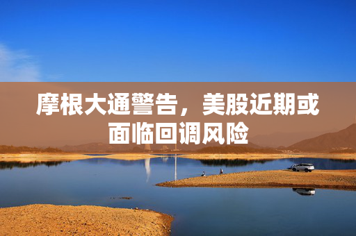 摩根大通警告，美股近期或面临回调风险