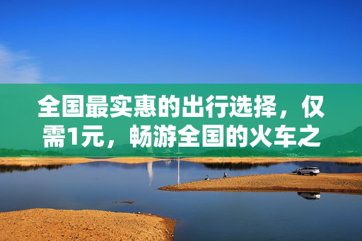 全国最实惠的出行选择，仅需1元，畅游全国的火车之旅
