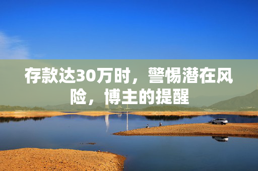 存款达30万时，警惕潜在风险，博主的提醒