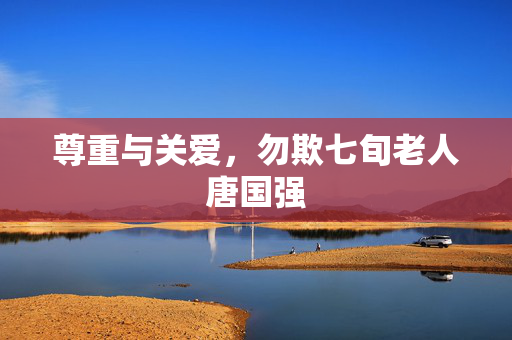 尊重与关爱，勿欺七旬老人唐国强