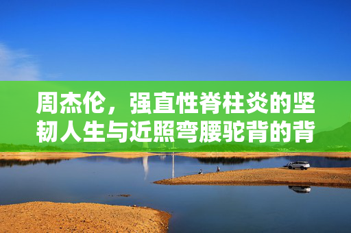 周杰伦，强直性脊柱炎的坚韧人生与近照弯腰驼背的背后