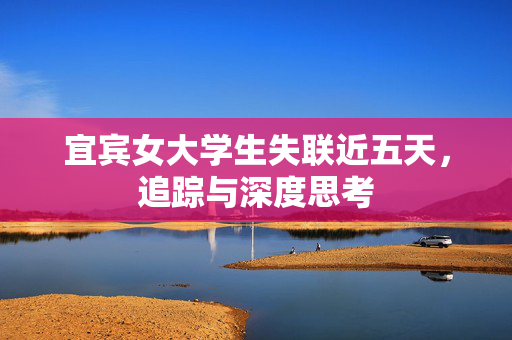 宜宾女大学生失联近五天，追踪与深度思考