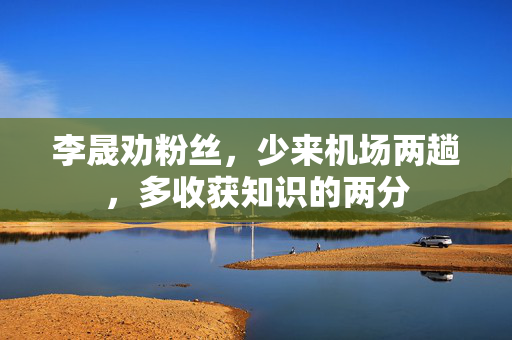 李晟劝粉丝，少来机场两趟，多收获知识的两分