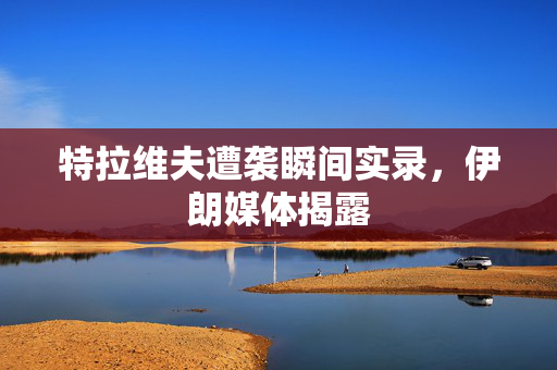 特拉维夫遭袭瞬间实录，伊朗媒体揭露