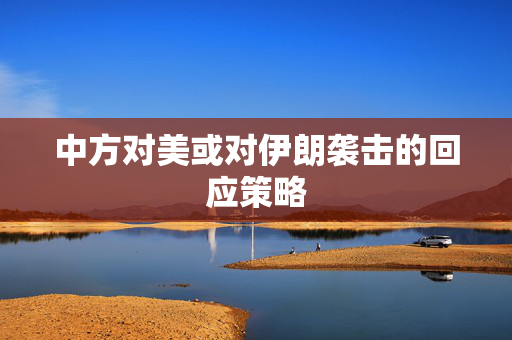中方对美或对伊朗袭击的回应策略