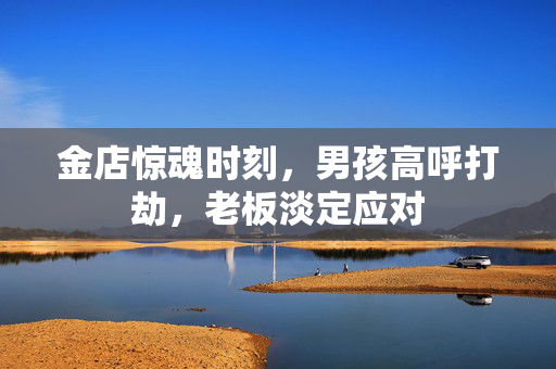金店惊魂时刻，男孩高呼打劫，老板淡定应对