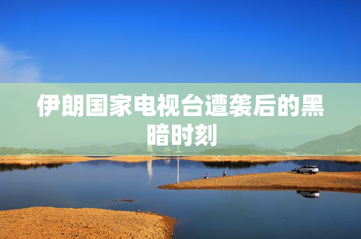 伊朗国家电视台遭袭后的黑暗时刻