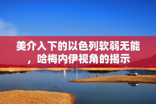 美介入下的以色列软弱无能，哈梅内伊视角的揭示