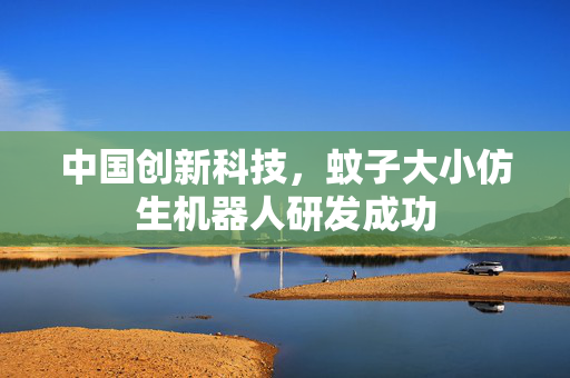 中国创新科技，蚊子大小仿生机器人研发成功