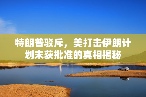 特朗普驳斥，美打击伊朗计划未获批准的真相揭秘