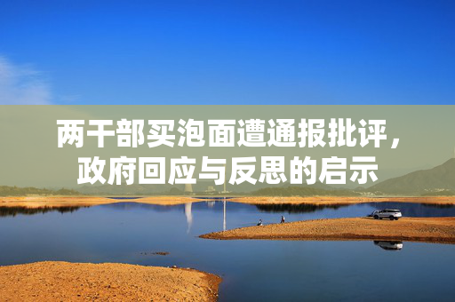 两干部买泡面遭通报批评，政府回应与反思的启示