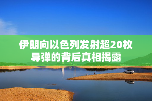 伊朗向以色列发射超20枚导弹的背后真相揭露
