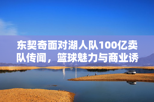 东契奇面对湖人队100亿卖队传闻，篮球魅力与商业诱惑的交织