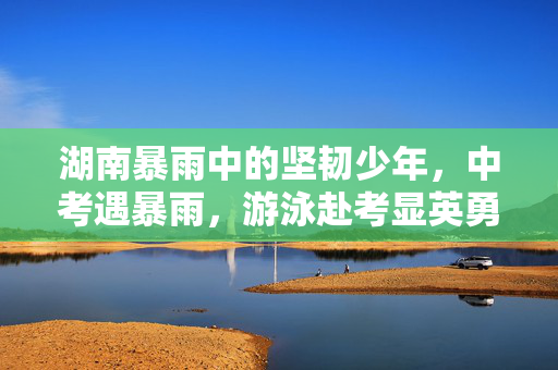 湖南暴雨中的坚韧少年，中考遇暴雨，游泳赴考显英勇