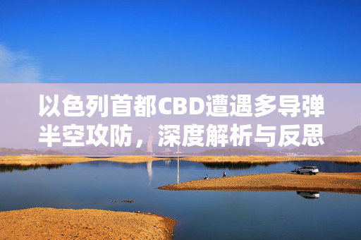 以色列首都CBD遭遇多导弹半空攻防，深度解析与反思