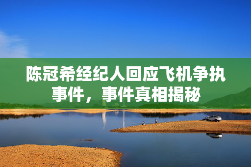 陈冠希经纪人回应飞机争执事件，事件真相揭秘