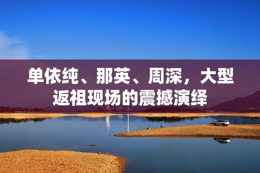 单依纯、那英、周深，大型返祖现场的震撼演绎