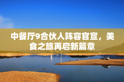 中餐厅9合伙人阵容官宣，美食之旅再启新篇章