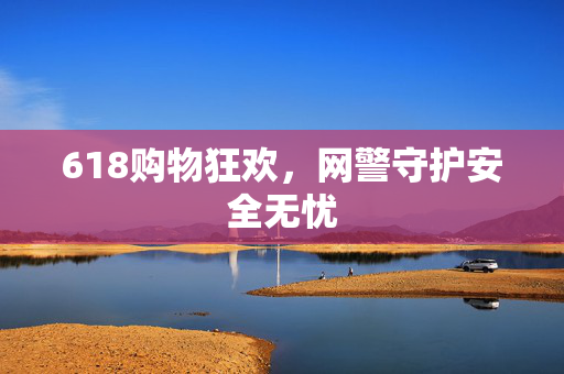 618购物狂欢，网警守护安全无忧