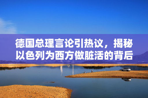 德国总理言论引热议，揭秘以色列为西方做脏活的背后真相