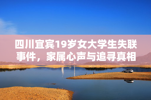 四川宜宾19岁女大学生失联事件，家属心声与追寻真相的坚持