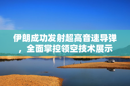伊朗成功发射超高音速导弹，全面掌控领空技术展示