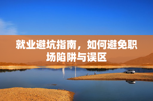 就业避坑指南，如何避免职场陷阱与误区