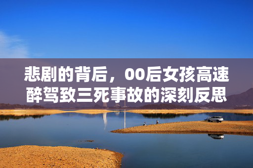 悲剧的背后，00后女孩高速醉驾致三死事故的深刻反思