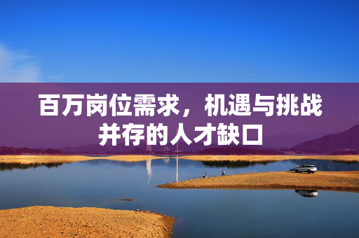 百万岗位需求，机遇与挑战并存的人才缺口