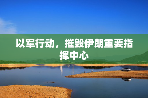 以军行动，摧毁伊朗重要指挥中心