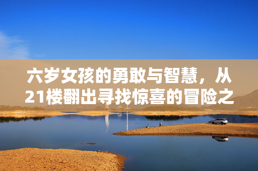 六岁女孩的勇敢与智慧，从21楼翻出寻找惊喜的冒险之旅