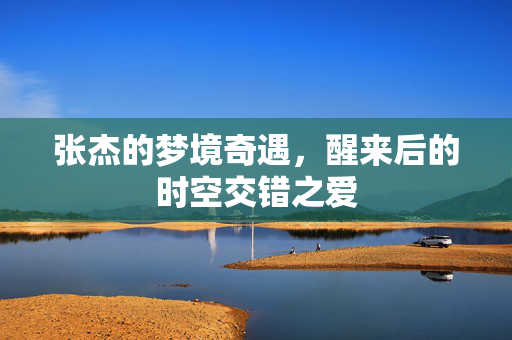 张杰的梦境奇遇，醒来后的时空交错之爱