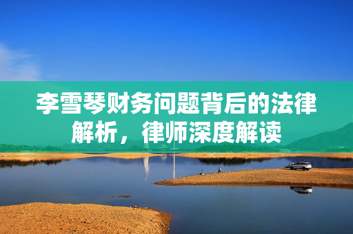 李雪琴财务问题背后的法律解析，律师深度解读