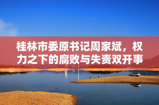 桂林市委原书记周家斌，权力之下的腐败与失责双开事件