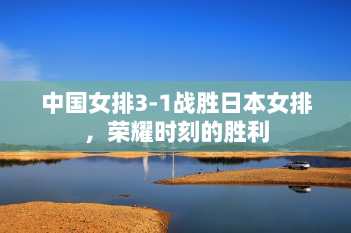 中国女排3-1战胜日本女排，荣耀时刻的胜利