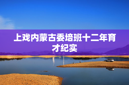 上戏内蒙古委培班十二年育才纪实