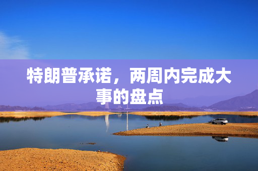 特朗普承诺，两周内完成大事的盘点