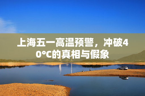 上海五一高温预警，冲破40℃的真相与假象