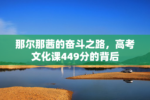 那尔那茜的奋斗之路，高考文化课449分的背后