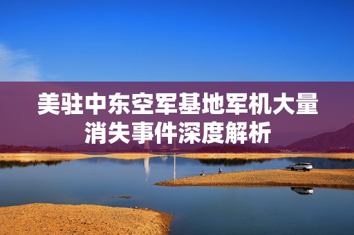美驻中东空军基地军机大量消失事件深度解析