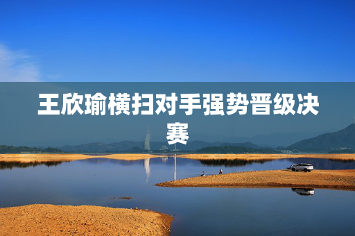 王欣瑜横扫对手强势晋级决赛