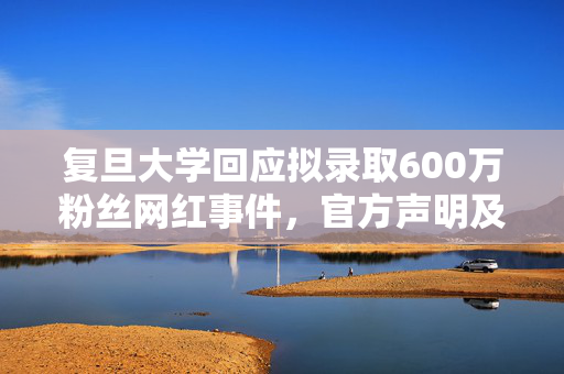 复旦大学回应拟录取600万粉丝网红事件，官方声明及处理结果