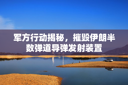 军方行动揭秘，摧毁伊朗半数弹道导弹发射装置