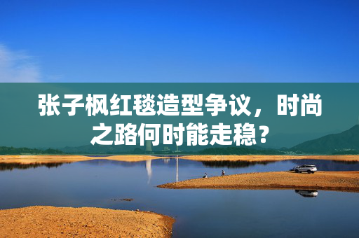 张子枫红毯造型争议，时尚之路何时能走稳？